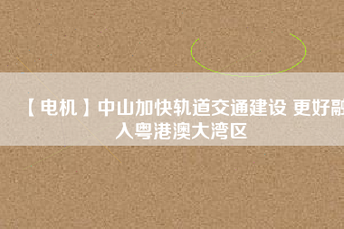 【電機】中山加快軌道交通建設 更好融入粵港澳大灣區(qū)
          