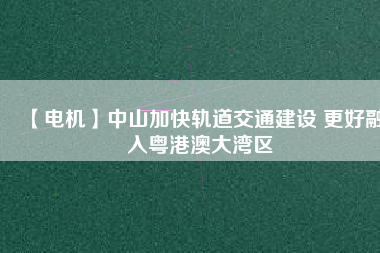 【電機】中山加快軌道交通建設 更好融入粵港澳大灣區(qū)
          