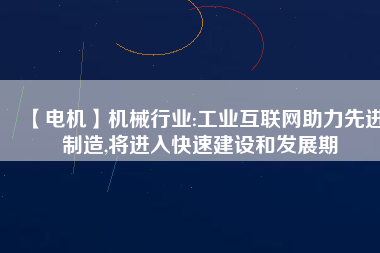 【電機】機械行業(yè):工業(yè)互聯(lián)網助力先進制造,將進入快速建設和發(fā)展期
          