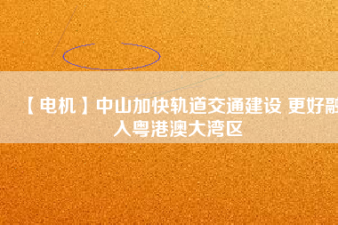 【電機】中山加快軌道交通建設 更好融入粵港澳大灣區(qū)
          