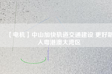 【電機】中山加快軌道交通建設 更好融入粵港澳大灣區(qū)
          