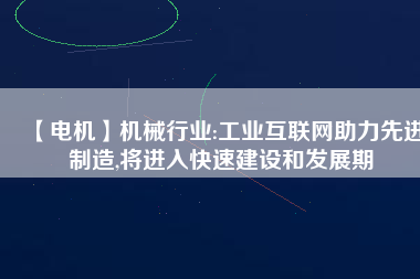 【電機】機械行業(yè):工業(yè)互聯(lián)網助力先進制造,將進入快速建設和發(fā)展期
          