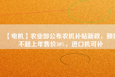 【電機(jī)】農(nóng)業(yè)部公布農(nóng)機(jī)補(bǔ)貼新政，額度不超上年售價30%，進(jìn)口機(jī)可補(bǔ)
          