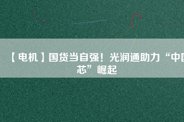 【電機(jī)】國(guó)貨當(dāng)自強(qiáng)！光潤(rùn)通助力“中國(guó)芯”崛起
          