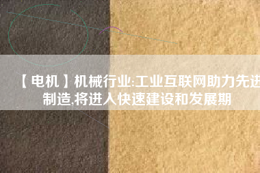 【電機】機械行業(yè):工業(yè)互聯(lián)網助力先進制造,將進入快速建設和發(fā)展期
          
