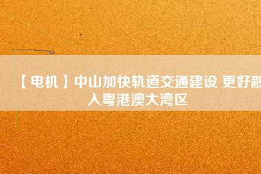 【電機】中山加快軌道交通建設 更好融入粵港澳大灣區(qū)
          