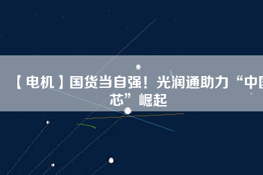 【電機(jī)】國(guó)貨當(dāng)自強(qiáng)！光潤(rùn)通助力“中國(guó)芯”崛起
          