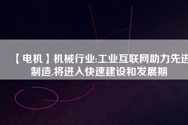 【電機】機械行業(yè):工業(yè)互聯(lián)網助力先進制造,將進入快速建設和發(fā)展期
          