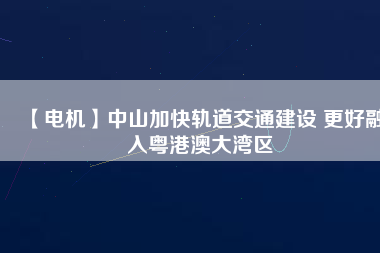 【電機】中山加快軌道交通建設 更好融入粵港澳大灣區(qū)
          