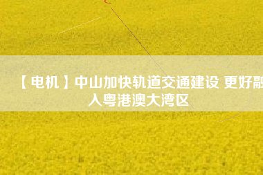 【電機】中山加快軌道交通建設 更好融入粵港澳大灣區(qū)
          