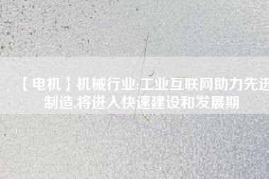 【電機】機械行業(yè):工業(yè)互聯(lián)網助力先進制造,將進入快速建設和發(fā)展期
          