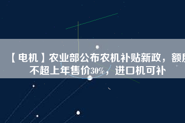 【電機(jī)】農(nóng)業(yè)部公布農(nóng)機(jī)補(bǔ)貼新政，額度不超上年售價30%，進(jìn)口機(jī)可補(bǔ)
          