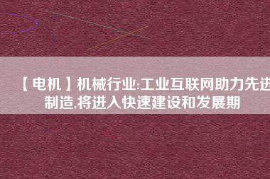 【電機】機械行業(yè):工業(yè)互聯(lián)網助力先進制造,將進入快速建設和發(fā)展期
          
