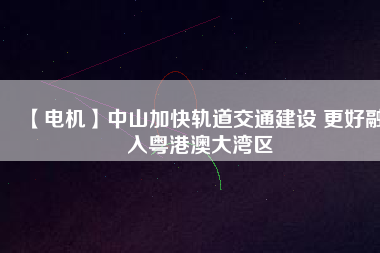 【電機】中山加快軌道交通建設 更好融入粵港澳大灣區(qū)
          