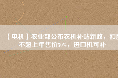 【電機(jī)】農(nóng)業(yè)部公布農(nóng)機(jī)補(bǔ)貼新政，額度不超上年售價30%，進(jìn)口機(jī)可補(bǔ)
          