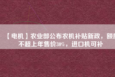 【電機(jī)】農(nóng)業(yè)部公布農(nóng)機(jī)補(bǔ)貼新政，額度不超上年售價30%，進(jìn)口機(jī)可補(bǔ)
          
