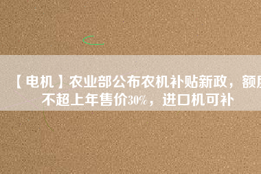 【電機(jī)】農(nóng)業(yè)部公布農(nóng)機(jī)補(bǔ)貼新政，額度不超上年售價30%，進(jìn)口機(jī)可補(bǔ)
          