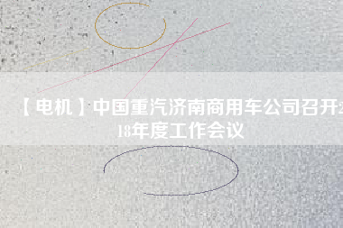 【電機(jī)】中國(guó)重汽濟(jì)南商用車公司召開(kāi)2018年度工作會(huì)議
          