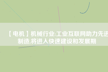 【電機】機械行業(yè):工業(yè)互聯(lián)網助力先進制造,將進入快速建設和發(fā)展期
          