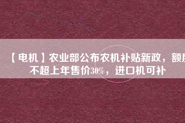 【電機(jī)】農(nóng)業(yè)部公布農(nóng)機(jī)補(bǔ)貼新政，額度不超上年售價30%，進(jìn)口機(jī)可補(bǔ)
          