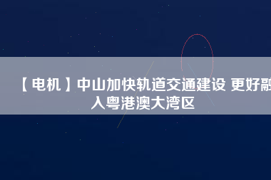 【電機】中山加快軌道交通建設 更好融入粵港澳大灣區(qū)
          