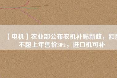 【電機(jī)】農(nóng)業(yè)部公布農(nóng)機(jī)補(bǔ)貼新政，額度不超上年售價30%，進(jìn)口機(jī)可補(bǔ)
          