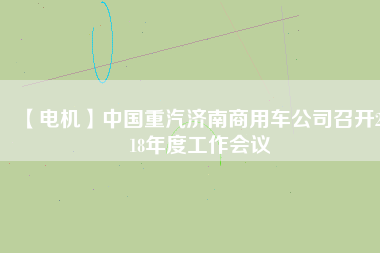 【電機(jī)】中國(guó)重汽濟(jì)南商用車公司召開(kāi)2018年度工作會(huì)議
          