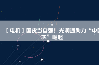 【電機(jī)】國(guó)貨當(dāng)自強(qiáng)！光潤(rùn)通助力“中國(guó)芯”崛起
          
