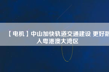 【電機】中山加快軌道交通建設 更好融入粵港澳大灣區(qū)
          