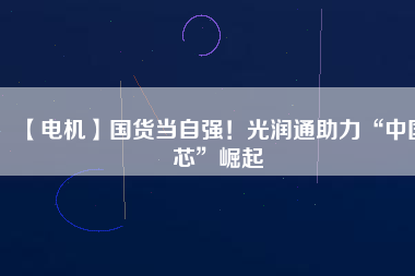 【電機(jī)】國(guó)貨當(dāng)自強(qiáng)！光潤(rùn)通助力“中國(guó)芯”崛起
          