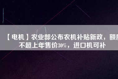 【電機(jī)】農(nóng)業(yè)部公布農(nóng)機(jī)補(bǔ)貼新政，額度不超上年售價30%，進(jìn)口機(jī)可補(bǔ)
          