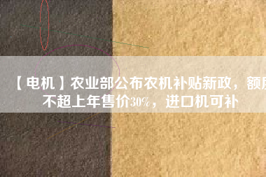 【電機(jī)】農(nóng)業(yè)部公布農(nóng)機(jī)補(bǔ)貼新政，額度不超上年售價30%，進(jìn)口機(jī)可補(bǔ)
          