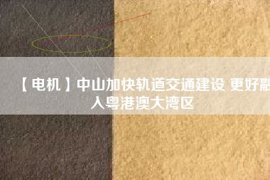 【電機】中山加快軌道交通建設 更好融入粵港澳大灣區(qū)
          