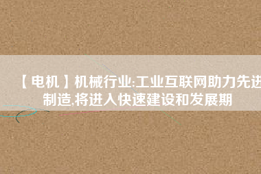 【電機】機械行業(yè):工業(yè)互聯(lián)網助力先進制造,將進入快速建設和發(fā)展期
          