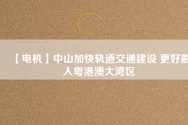 【電機】中山加快軌道交通建設 更好融入粵港澳大灣區(qū)
          