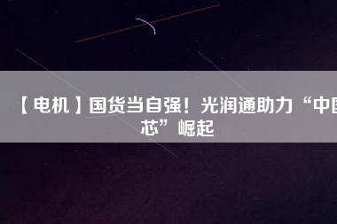【電機(jī)】國(guó)貨當(dāng)自強(qiáng)！光潤(rùn)通助力“中國(guó)芯”崛起
          