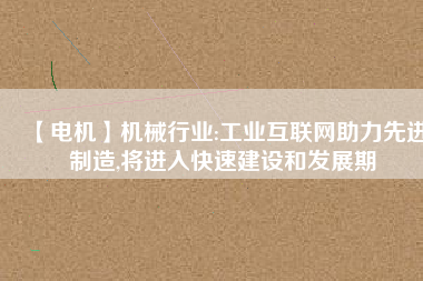 【電機】機械行業(yè):工業(yè)互聯(lián)網助力先進制造,將進入快速建設和發(fā)展期
          