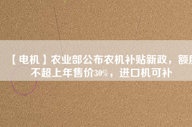 【電機(jī)】農(nóng)業(yè)部公布農(nóng)機(jī)補(bǔ)貼新政，額度不超上年售價30%，進(jìn)口機(jī)可補(bǔ)
          