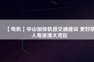 【電機】中山加快軌道交通建設 更好融入粵港澳大灣區(qū)
          