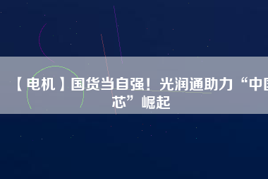 【電機(jī)】國(guó)貨當(dāng)自強(qiáng)！光潤(rùn)通助力“中國(guó)芯”崛起
          