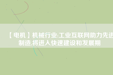 【電機】機械行業(yè):工業(yè)互聯(lián)網助力先進制造,將進入快速建設和發(fā)展期
          