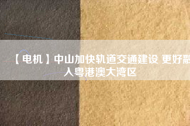 【電機】中山加快軌道交通建設 更好融入粵港澳大灣區(qū)
          