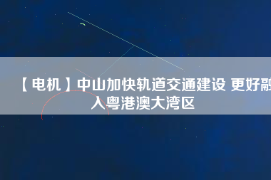 【電機】中山加快軌道交通建設 更好融入粵港澳大灣區(qū)
          