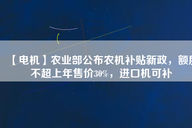 【電機(jī)】農(nóng)業(yè)部公布農(nóng)機(jī)補(bǔ)貼新政，額度不超上年售價30%，進(jìn)口機(jī)可補(bǔ)
          