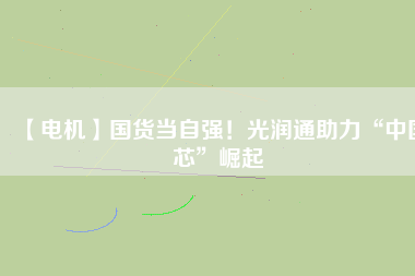 【電機(jī)】國(guó)貨當(dāng)自強(qiáng)！光潤(rùn)通助力“中國(guó)芯”崛起
          
