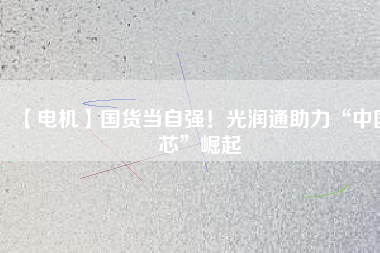 【電機(jī)】國(guó)貨當(dāng)自強(qiáng)！光潤(rùn)通助力“中國(guó)芯”崛起
          