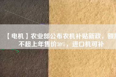 【電機(jī)】農(nóng)業(yè)部公布農(nóng)機(jī)補(bǔ)貼新政，額度不超上年售價30%，進(jìn)口機(jī)可補(bǔ)
          