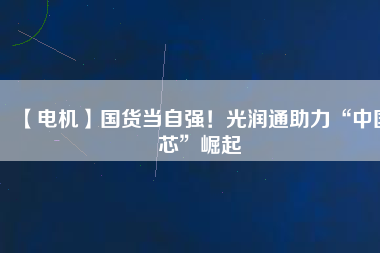 【電機(jī)】國(guó)貨當(dāng)自強(qiáng)！光潤(rùn)通助力“中國(guó)芯”崛起
          