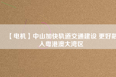 【電機】中山加快軌道交通建設 更好融入粵港澳大灣區(qū)
          