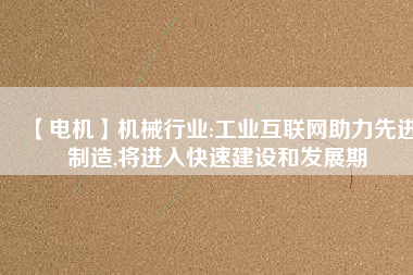 【電機】機械行業(yè):工業(yè)互聯(lián)網助力先進制造,將進入快速建設和發(fā)展期
          